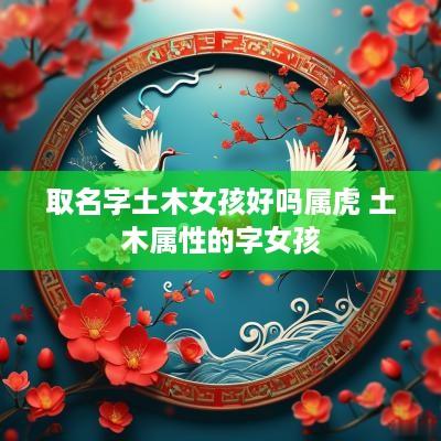 取名字土木女孩好吗属虎 土木属性的字女孩