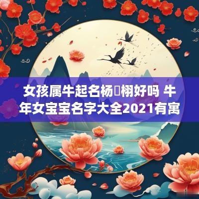 女孩属牛起名杨泇栩好吗 蛇年女宝宝名字大全2025有寓意姓杨