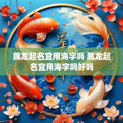 属龙起名宜用海字吗 属龙起名宜用海字吗好吗