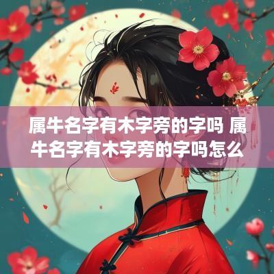 属牛名字有木字旁的字吗 属牛名字有木字旁的字吗怎么取名