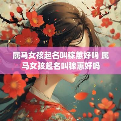 属马女孩起名叫稼蕙好吗 属马女孩起名叫稼蕙好吗