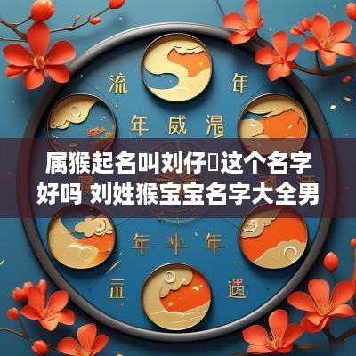 属猴起名叫刘仔珹这个名字好吗 刘姓猴宝宝名字大全男孩