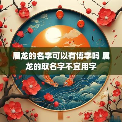属龙的名字可以有博字吗 属龙的取名字不宜用字