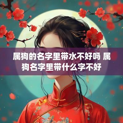 属狗的名字里带水不好吗 属狗名字里带什么字不好