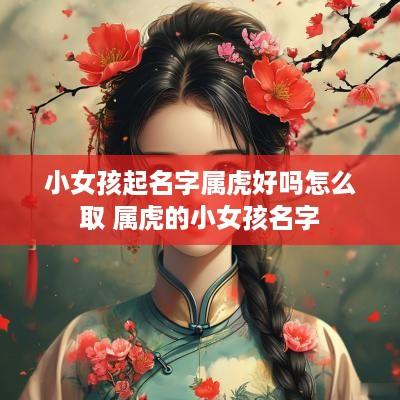 小女孩起名字属虎好吗怎么取 属虎的小女孩名字