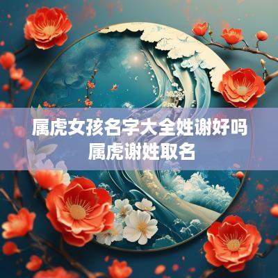 属虎女孩名字大全姓谢好吗 属虎谢姓取名