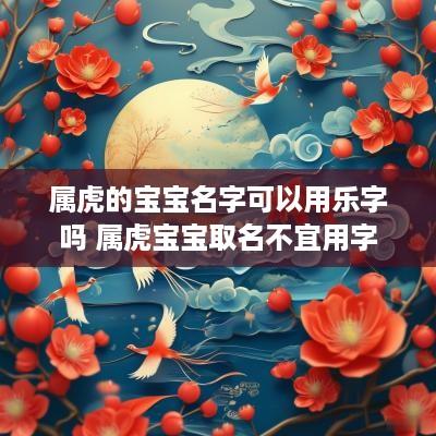 属虎的宝宝名字可以用乐字吗 属虎宝宝取名不宜用字