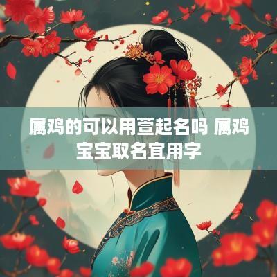 属鸡的可以用萱起名吗 属鸡宝宝取名宜用字