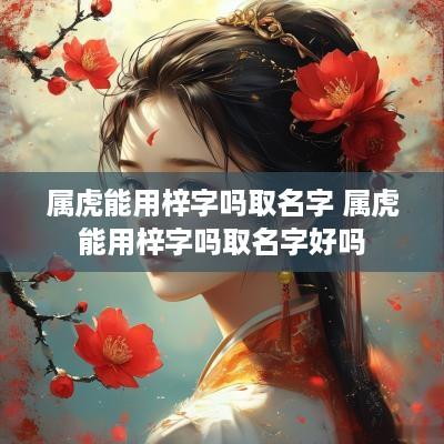 属虎能用梓字吗取名字 属虎能用梓字吗取名字好吗