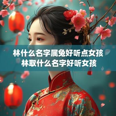 林什么名字属兔好听点女孩 林取什么名字好听女孩