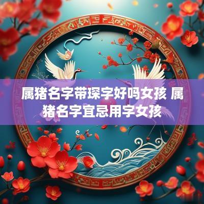 属猪名字带琛字好吗女孩 属猪名字宜忌用字女孩