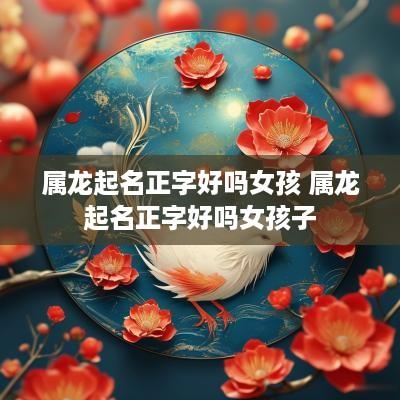 属龙起名正字好吗女孩 属龙起名正字好吗女孩子