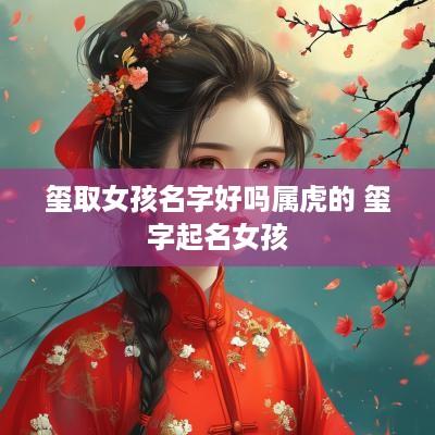 玺取女孩名字好吗属虎的 玺字起名女孩