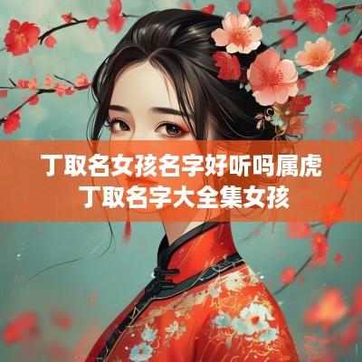 丁取名女孩名字好听吗属虎 丁取名字大全集女孩