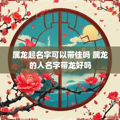 属龙起名字可以带佳吗 属龙的人名字带龙好吗