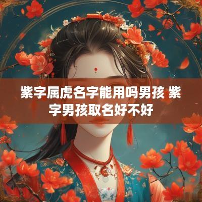 紫字属虎名字能用吗男孩 紫字男孩取名好不好