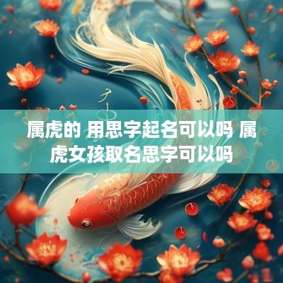 属虎的 用思字起名可以吗 属虎女孩取名思字可以吗