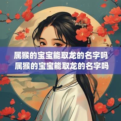 属猴的宝宝能取龙的名字吗 属猴的宝宝能取龙的名字吗好吗