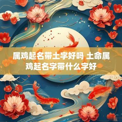 属鸡起名带土字好吗 土命属鸡起名字带什么字好