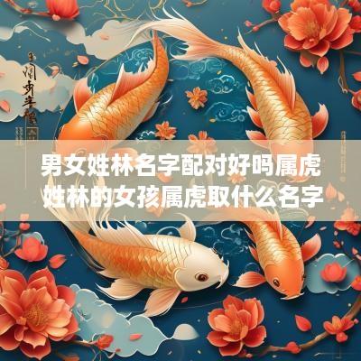 男女姓林名字配对好吗属虎 姓林的女孩属虎取什么名字好