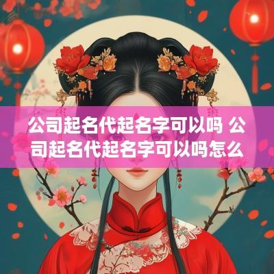 公司起名代起名字可以吗 公司起名代起名字可以吗怎么起