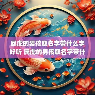 属虎的男孩取名字带什么字好听 属虎的男孩取名字带什么字好听点