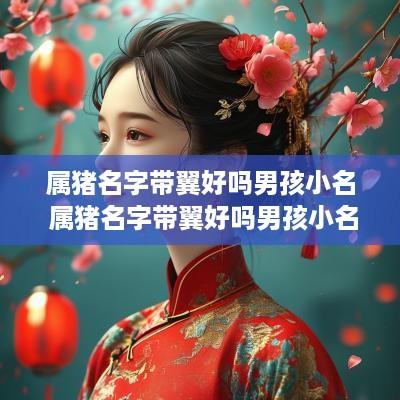 属猪名字带翼好吗男孩小名 属猪名字带翼好吗男孩小名怎么取