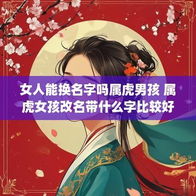 女人能换名字吗属虎男孩 属虎女孩改名带什么字比较好