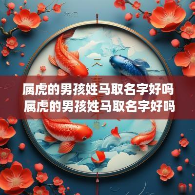 属虎的男孩姓马取名字好吗 属虎的男孩姓马取名字好吗