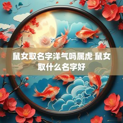 鼠女取名字洋气吗属虎 鼠女取什么名字好