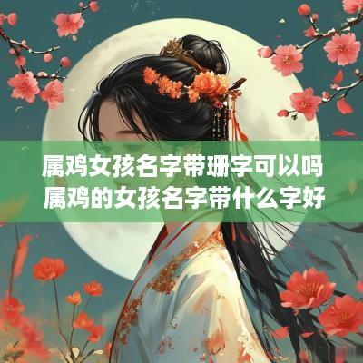 属鸡女孩名字带珊字可以吗 属鸡的女孩名字带什么字好