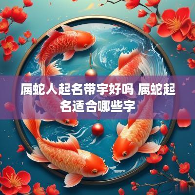 属蛇人起名带宇好吗 属蛇起名适合哪些字