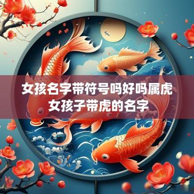 女孩名字带符号吗好吗属虎 女孩子带虎的名字