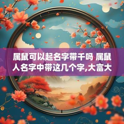 属鼠可以起名字带千吗 属鼠人名字中带这几个字,大富大贵,转发行大运