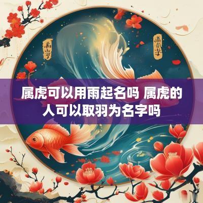 属虎可以用雨起名吗 属虎的人可以取羽为名字吗
