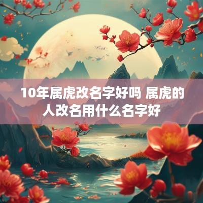 10年属虎改名字好吗 属虎的人改名用什么名字好