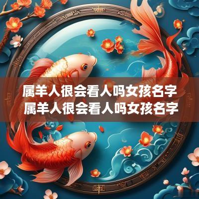 属羊人很会看人吗女孩名字 属羊人很会看人吗女孩名字叫什么