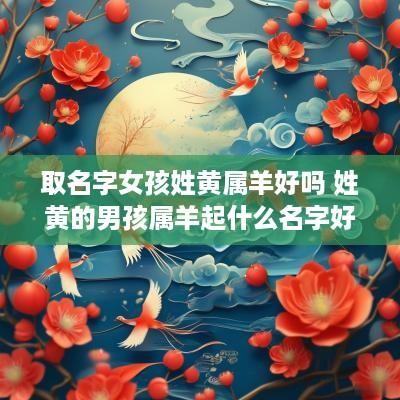 取名字女孩姓黄属羊好吗 姓黄的男孩属羊起什么名字好