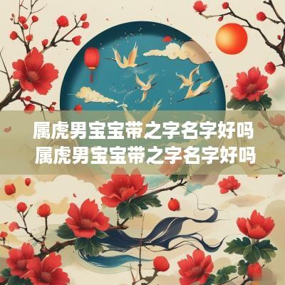 属虎男宝宝带之字名字好吗 属虎男宝宝带之字名字好吗