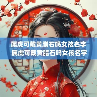属虎可戴黄腊石吗女孩名字 属虎可戴黄腊石吗女孩名字怎么取