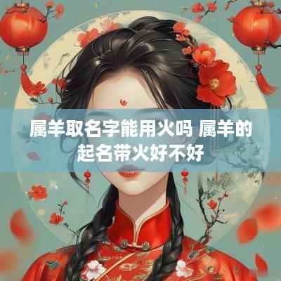 属羊取名字能用火吗 属羊的起名带火好不好