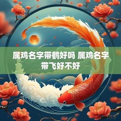 属鸡名字带鹤好吗 属鸡名字带飞好不好