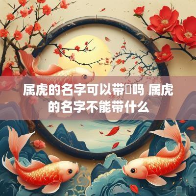 属虎的名字可以带翀吗 属虎的名字不能带什么