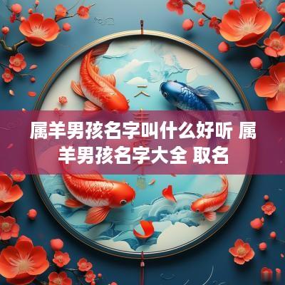 属羊男孩名字叫什么好听 属羊男孩名字大全 取名