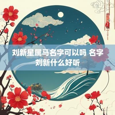 刘新星属马名字可以吗 名字刘新什么好听