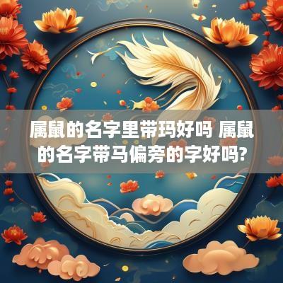 属鼠的名字里带玛好吗 属鼠的名字带马偏旁的字好吗?