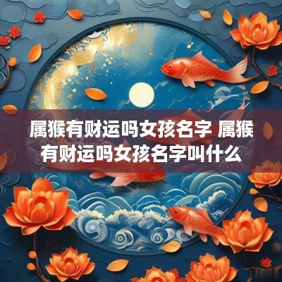 属猴有财运吗女孩名字 属猴有财运吗女孩名字叫什么