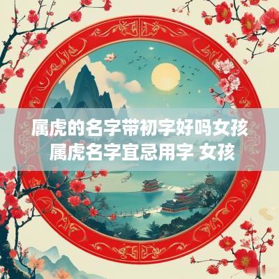 属虎的名字带初字好吗女孩 属虎名字宜忌用字 女孩