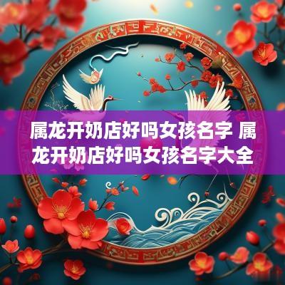 属龙开奶店好吗女孩名字 属龙开奶店好吗女孩名字大全