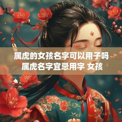 属虎的女孩名字可以用子吗 属虎名字宜忌用字 女孩